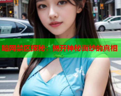 暗网禁区探秘：揭开神秘面纱的真相