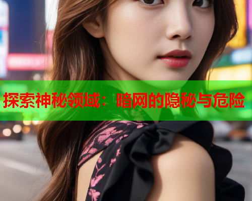 探索神秘领域：暗网的隐秘与危险