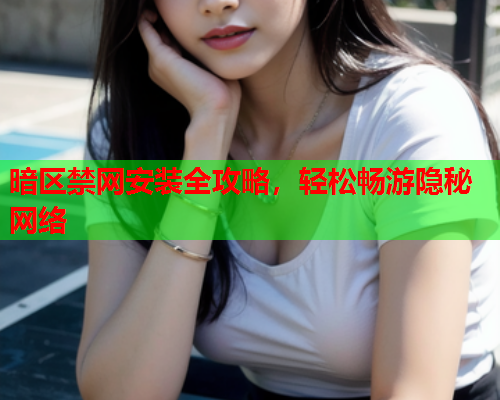 暗区禁网安装全攻略，轻松畅游隐秘网络