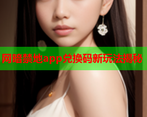 网暗禁地app兑换码新玩法揭秘