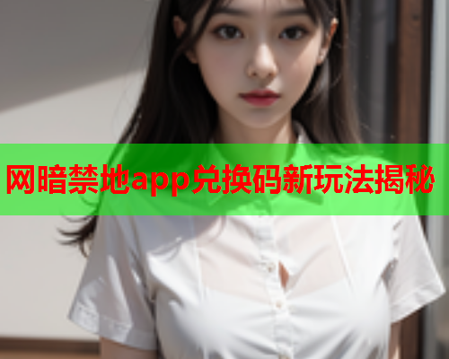 网暗禁地app兑换码新玩法揭秘