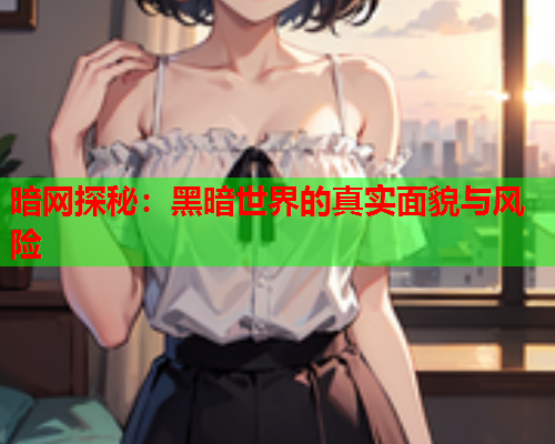 暗网探秘：黑暗世界的真实面貌与风险