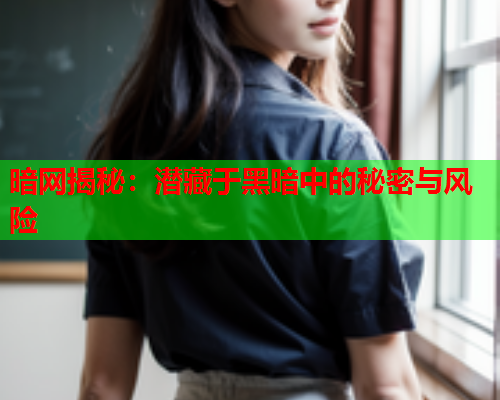 暗网揭秘：潜藏于黑暗中的秘密与风险