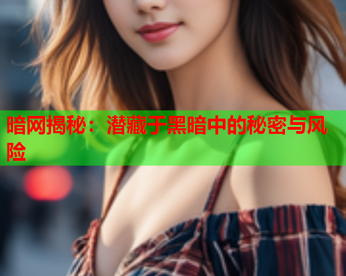 暗网揭秘：潜藏于黑暗中的秘密与风险