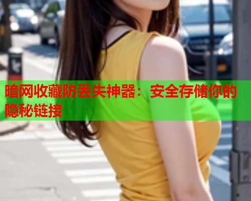 暗网收藏防丢失神器：安全存储你的隐秘链接