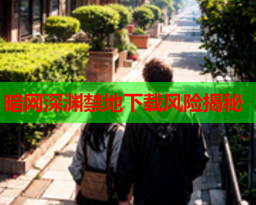 暗网深渊禁地下载风险揭秘