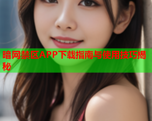 暗网禁区APP下载指南与使用技巧揭秘