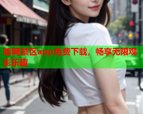 暗网禁区app免费下载，畅享无限观影乐趣