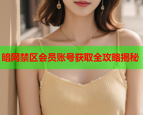 暗网禁区会员账号获取全攻略揭秘