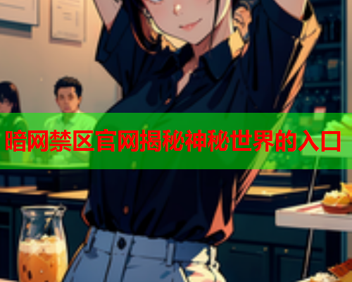 暗网禁区官网揭秘神秘世界的入口