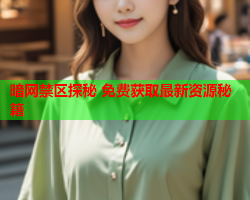暗网禁区探秘 免费获取最新资源秘籍