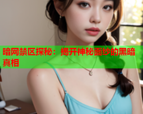 暗网禁区探秘：揭开神秘面纱的黑暗真相