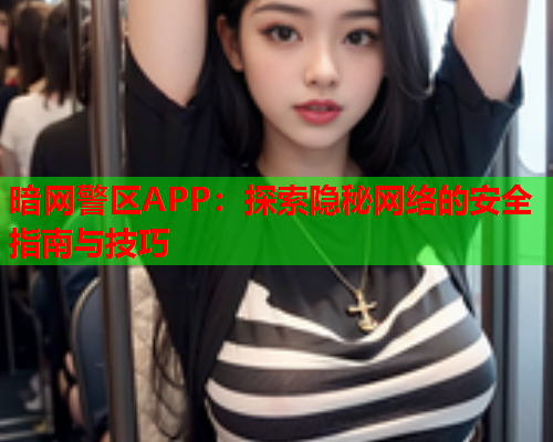 暗网警区APP：探索隐秘网络的安全指南与技巧