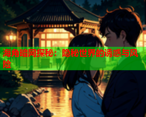 海角暗网探秘：隐秘世界的诱惑与风险