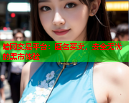 暗网交易平台：匿名买卖，安全无忧的黑市体验