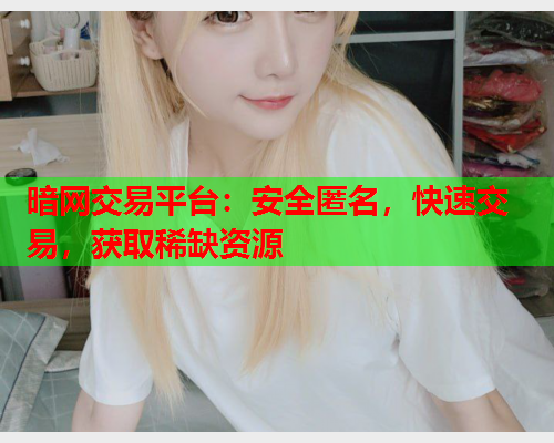 暗网交易平台：安全匿名，快速交易，获取稀缺资源