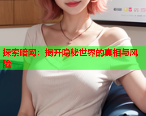 探索暗网：揭开隐秘世界的真相与风险