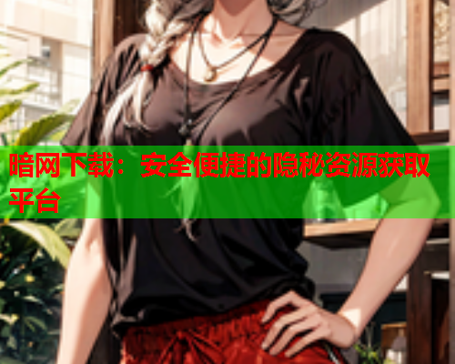 暗网下载：安全便捷的隐秘资源获取平台