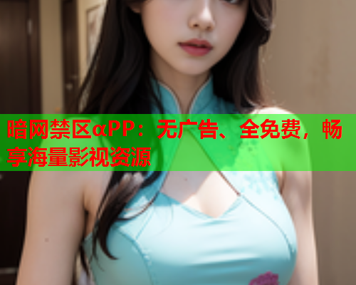 暗网禁区αPP：无广告、全免费，畅享海量影视资源