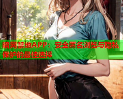 暗网禁地APP：安全匿名浏览与隐私保护的最佳选择