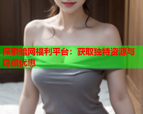 探索暗网福利平台：获取独特资源与隐藏优惠