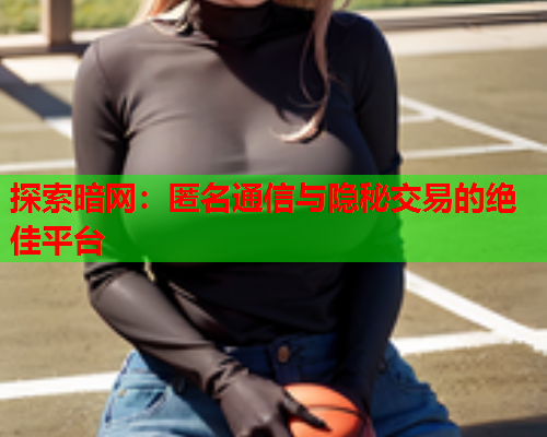 探索暗网：匿名通信与隐秘交易的绝佳平台
