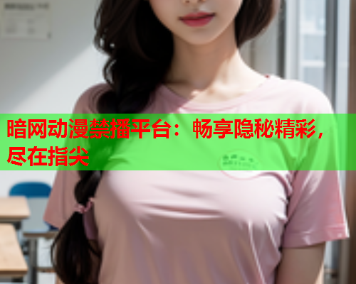暗网动漫禁播平台：畅享隐秘精彩，尽在指尖