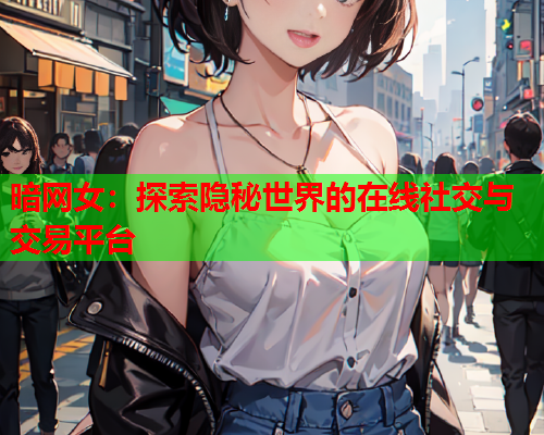 暗网女：探索隐秘世界的在线社交与交易平台